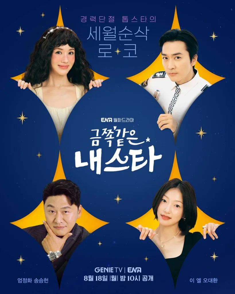 Four main characters peek playfully from behind stylized golden star shapes against a deep blue, starry night sky. At top left, a woman with curly hair and a tiara smiles sweetly in a cream dress — her hands grip the edge of her star frame. At top right, a man in a crisp white uniform (resembling a pilot or officer) stares confidently, one hand resting on his star. Bottom left features a man in a pinstripe suit, chin propped thoughtfully on his hand, wearing a flashy watch. Bottom right, a woman with short dark hair and a delicate necklace smiles softly, fingers lightly touching her star. The title “금쪽같은 내 스타” is displayed in bold white letters at center, with “세월순삭 로코” (“Time-Flattening Romance”) above it — a clock face replaces the “ㅇ” in “세월,” hinting at age-defying love. Text reads: “경력 단절 톱스타의” (“Of a top star whose career was interrupted”). Cast includes Eom Jeong-hwa, Song Seung-heon, Lee Yel, and Oh Dae-hwan. The mood is sparkling, lighthearted, and full of charm — promising a romantic comedy where fame, second chances, and unexpected love collide.Four main characters peek playfully from behind stylized golden star shapes against a deep blue, starry night sky. At top left, a woman with curly hair and a tiara smiles sweetly in a cream dress — her hands grip the edge of her star frame. At top right, a man in a crisp white uniform (resembling a pilot or officer) stares confidently, one hand resting on his star. Bottom left features a man in a pinstripe suit, chin propped thoughtfully on his hand, wearing a flashy watch. Bottom right, a woman with short dark hair and a delicate necklace smiles softly, fingers lightly touching her star. The title “금쪽같은 내 스타” is displayed in bold white letters at center, with “세월순삭 로코” (“Time-Flattening Romance”) above it — a clock face replaces the “ㅇ” in “세월,” hinting at age-defying love. Text reads: “경력 단절 톱스타의” (“Of a top star whose career was interrupted”). Cast includes Eom Jeong-hwa, Song Seung-heon, Lee Yel, and Oh Dae-hwan. The mood is sparkling, lighthearted, and full of charm — promising a romantic comedy where fame, second chances, and unexpected love collide.Four main characters peek playfully from behind stylized golden star shapes against a deep blue, starry night sky. At top left, a woman with curly hair and a tiara smiles sweetly in a cream dress — her hands grip the edge of her star frame. At top right, a man in a crisp white uniform (resembling a pilot or officer) stares confidently, one hand resting on his star. Bottom left features a man in a pinstripe suit, chin propped thoughtfully on his hand, wearing a flashy watch. Bottom right, a woman with short dark hair and a delicate necklace smiles softly, fingers lightly touching her star. The title “금쪽같은 내 스타” is displayed in bold white letters at center, with “세월순삭 로코” (“Time-Flattening Romance”) above it — a clock face replaces the “ㅇ” in “세월,” hinting at age-defying love. Text reads: “경력 단절 톱스타의” (“Of a top star whose career was interrupted”). Cast includes Eom Jeong-hwa, Song Seung-heon, Lee Yel, and Oh Dae-hwan. The mood is sparkling, lighthearted, and full of charm — promising a romantic comedy where fame, second chances, and unexpected love collide.Promotional poster for the ENA Monday drama “금쪽같은 내 스타” (Geumjjokgat-eun Nae Seuta / My Troublesome Star.